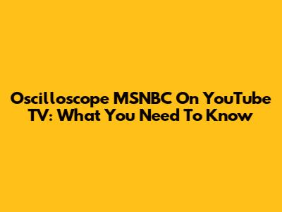 Oscilloscope MSNBC On YouTube TV: What You Need To Know