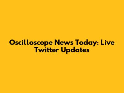 Oscilloscope News Today: Live Twitter Updates