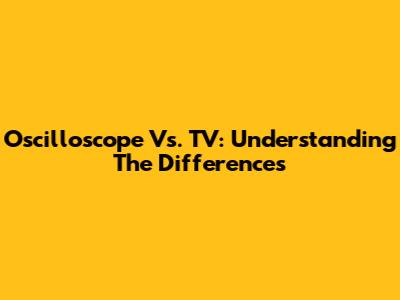 Oscilloscope Vs. TV: Understanding The Differences