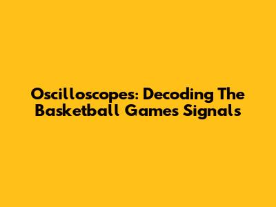 Oscilloscopes: Decoding The Basketball Game's Signals