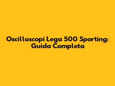 Oscilloscopi Lega 500 Sporting: Guida Completa