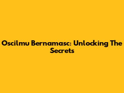 Oscilmu Bernamasc: Unlocking The Secrets