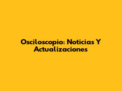 Osciloscopio: Noticias Y Actualizaciones