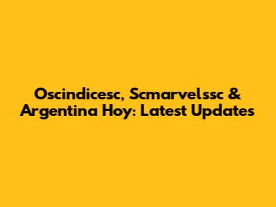 Oscindicesc, Scmarvelssc & Argentina Hoy: Latest Updates