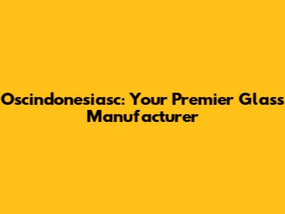 Oscindonesiasc: Your Premier Glass Manufacturer
