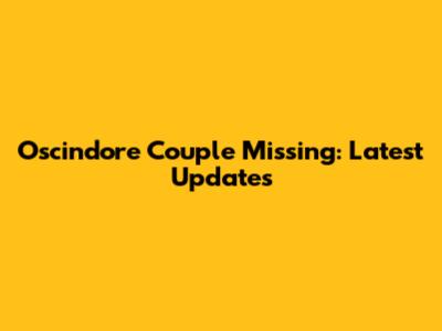 Oscindore Couple Missing: Latest Updates