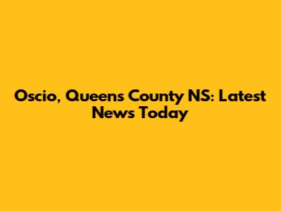 Oscio, Queens County NS: Latest News Today
