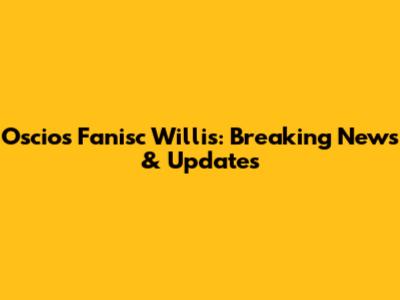 Oscios Fanisc Willis: Breaking News & Updates