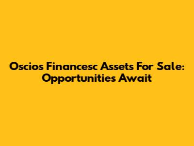 Oscios Financesc Assets For Sale: Opportunities Await