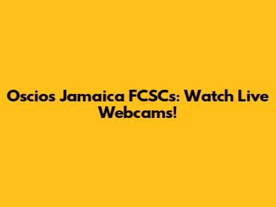 Oscios Jamaica FCSCs: Watch Live Webcams!