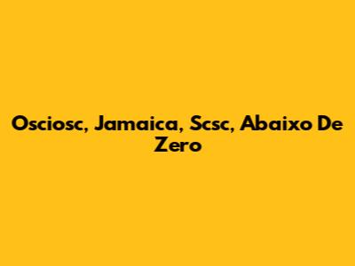 Osciosc, Jamaica, Scsc, Abaixo De Zero