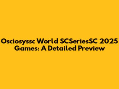 Osciosyssc World SCSeriesSC 2025 Games: A Detailed Preview