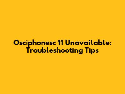 Osciphonesc 11 Unavailable: Troubleshooting Tips