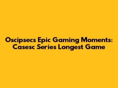 Oscipsec's Epic Gaming Moments: Casesc Series' Longest Game