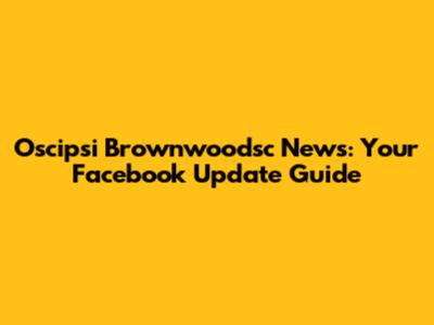 Oscipsi Brownwoodsc News: Your Facebook Update Guide