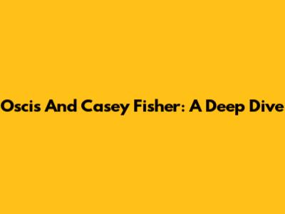Oscis And Casey Fisher: A Deep Dive