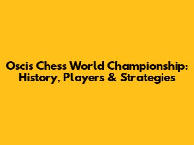 Oscis Chess World Championship: History, Players & Strategies