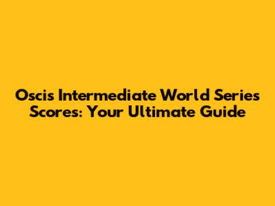 Oscis Intermediate World Series Scores: Your Ultimate Guide