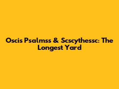Oscis Psalmss & Scscythessc: The Longest Yard