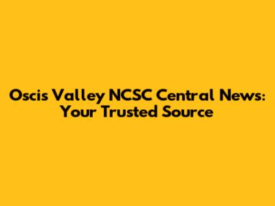 Oscis Valley NCSC Central News: Your Trusted Source