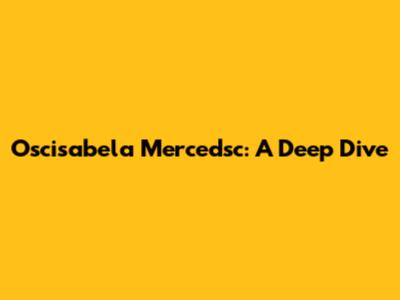 Oscisabela Mercedsc: A Deep Dive