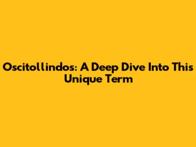 Oscitollindos: A Deep Dive Into This Unique Term