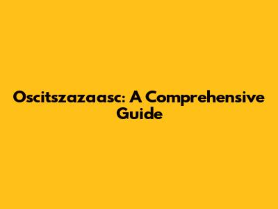 Oscitszazaasc: A Comprehensive Guide