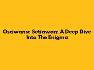 Osciwansc Setiawan: A Deep Dive Into The Enigma
