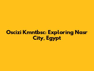 Oscizi Kmntbsc: Exploring Nasr City, Egypt