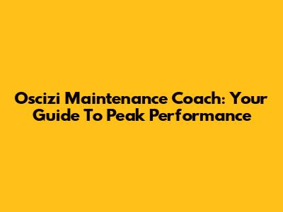 Oscizi Maintenance Coach: Your Guide To Peak Performance