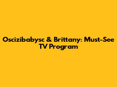 Oscizibabysc & Brittany: Must-See TV Program
