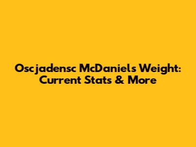 Oscjadensc McDaniels Weight: Current Stats & More