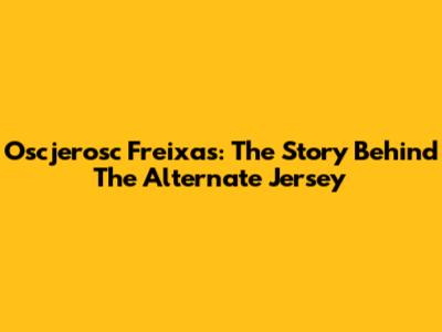 Oscjerosc Freixas: The Story Behind The Alternate Jersey
