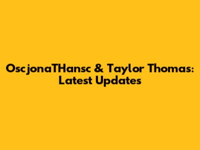 OscjonaTHansc & Taylor Thomas: Latest Updates