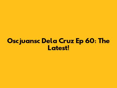 Oscjuansc Dela Cruz Ep 60: The Latest!