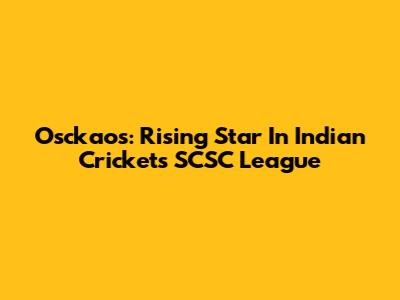 Osckaos: Rising Star In Indian Cricket's SCSC League