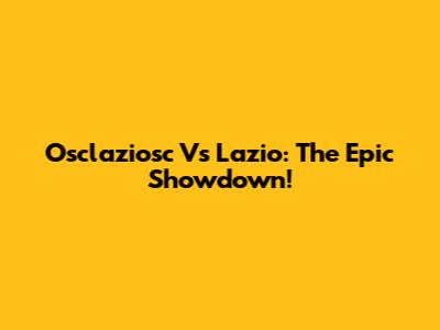 Osclaziosc Vs Lazio: The Epic Showdown!