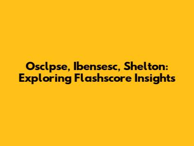 Osclpse, Ibensesc, Shelton: Exploring Flashscore Insights