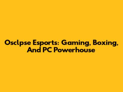 Osclpse Esports: Gaming, Boxing, And PC Powerhouse