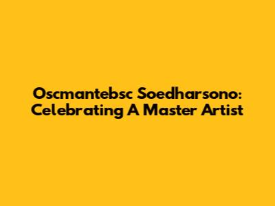 Oscmantebsc Soedharsono: Celebrating A Master Artist