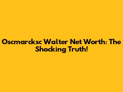 Oscmarcksc Walter Net Worth: The Shocking Truth!
