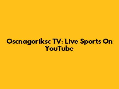 Oscnagoriksc TV: Live Sports On YouTube