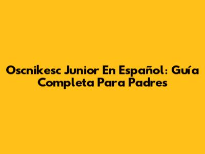Oscnikesc Junior En Español: Guía Completa Para Padres