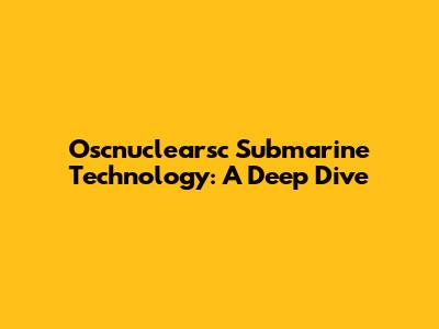 Oscnuclearsc Submarine Technology: A Deep Dive