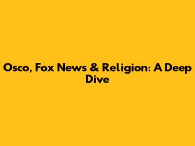 Osco, Fox News & Religion: A Deep Dive