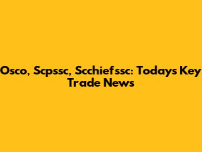 Osco, Scpssc, Scchiefssc: Today's Key Trade News