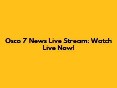 Osco 7 News Live Stream: Watch Live Now!
