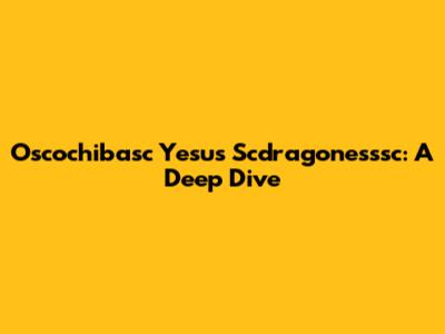 Oscochibasc Yesus Scdragonesssc: A Deep Dive