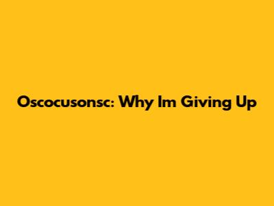 Oscocusonsc: Why I'm Giving Up