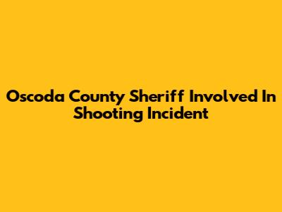 Oscoda County Sheriff Involved In Shooting Incident